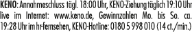 KENO: Annahmeschluss t gl. 18:00 Uhr, KENO Ziehung t glich 19:10 Uhr live im Internet: www.keno.de, Gewinnzahlen Mo. ...