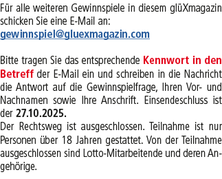 F r alle weiteren Gewinnspiele in diesem gl Xmagazin schicken Sie eine E Mail an: gewinnspiel@gluexmagazin.com Bitte ...