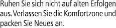 Ruhen Sie sich nicht auf alten Erfolgen aus. Verlassen Sie die Komfortzone und packen Sie Neues an.
