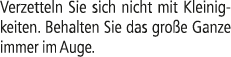 Verzetteln Sie sich nicht mit Kleinigkeiten. Behalten Sie das gro e Ganze immer im Auge.