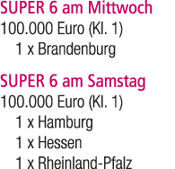 SUPER 6 am Mittwoch 100.000 Euro (Kl. 1) 1 x Brandenburg SUPER 6 am Samstag 100.000 Euro (Kl. 1) 1 x Hamburg 1 x Hess...