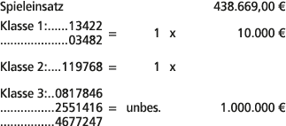 Spieleinsatz 438.669,00 € Klasse 1: 13422 03482 = 1 x 10.000 € Klasse 2: 119768 = 1 x Klasse 3: 0817846 2551416 = unb...