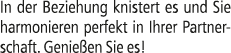 In der Beziehung knistert es und Sie harmonieren perfekt in Ihrer Partnerschaft. Genie en Sie es!