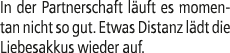 In der Partnerschaft l uft es momentan nicht so gut. Etwas Distanz l dt die Liebes­akkus wieder auf.