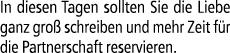In diesen Tagen sollten Sie die Liebe ganz gro schreiben und mehr Zeit f r die Partnerschaft reservieren.