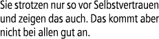 Sie strotzen nur so vor Selbstvertrauen und zeigen das auch. Das kommt aber nicht bei allen gut an.