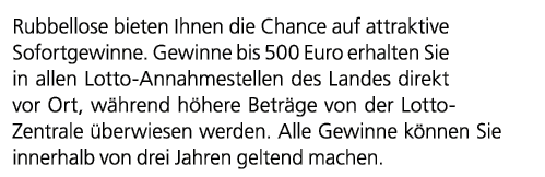 Rubbellose bieten Ihnen die Chance auf attraktive Sofortgewinne. Gewinne bis 500 Euro erhalten Sie in allen Lotto Ann...