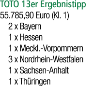 TOTO 13er Ergebnistipp 55.785,90 Euro (Kl. 1) 2 x Bayern 1 x Hessen 1 x Meckl. Vorpommern 3 x Nordrhein Westfalen 1 x...