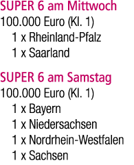 SUPER 6 am Mittwoch 100.000 Euro (Kl. 1) 1 x Rheinland Pfalz 1 x Saarland SUPER 6 am Samstag 100.000 Euro (Kl. 1) 1 x...