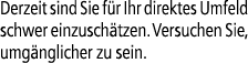 Derzeit sind Sie f r Ihr direktes Umfeld schwer einzusch tzen. Versuchen Sie, umg nglicher zu sein.