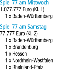 Spiel 77 am Mittwoch 1.077.777 Euro (Kl. 1) 1 x Baden W rttemberg Spiel 77 am Samstag 77.777 Euro (Kl. 2) 1 x Baden W...
