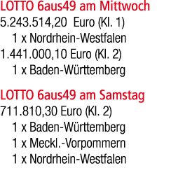 LOTTO 6aus49 am Mittwoch 5.243.514,20 Euro (Kl. 1) 1 x Nordrhein Westfalen 1.441.000,10 Euro (Kl. 2) 1 x Baden W rtte...