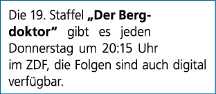 Die 19. Staffel „Der Bergdoktor“ gibt es jeden Donnerstag um 20:15 Uhr im ZDF, die Folgen sind auch digital verf gbar.