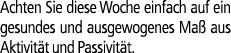 Achten Sie diese Woche einfach auf ein gesundes und ausgewogenes Ma aus Aktivit t und Passivit t.