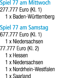 Spiel 77 am Mittwoch 277.777 Euro (Kl. 1) 1 x Baden W rttemberg Spiel 77 am Samstag 677.777 Euro (Kl. 1) 1 x Niedersa...