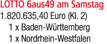 LOTTO 6aus49 am Samstag 1.820.635,40 Euro (Kl. 2) 1 x Baden W rttemberg 1 x Nordrhein Westfalen