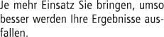 Je mehr Einsatz Sie bringen, umso besser werden Ihre Ergebnisse ausfallen. 