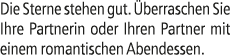 Die Sterne stehen gut. berraschen Sie Ihre Partnerin oder Ihren Partner mit einem romantischen Abendessen.