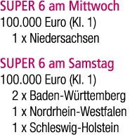 SUPER 6 am Mittwoch 100.000 Euro (Kl. 1) 1 x Niedersachsen SUPER 6 am Samstag 100.000 Euro (Kl. 1) 2 x Baden W rttemb...