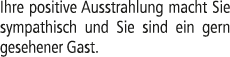 Ihre positive Ausstrahlung macht Sie sympathisch und Sie sind ein gern gesehener Gast.