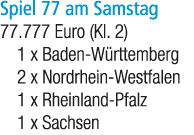 Spiel 77 am Samstag 77.777 Euro (Kl. 2) 1 x Baden W rttemberg 2 x Nordrhein Westfalen 1 x Rheinland Pfalz 1 x Sachsen