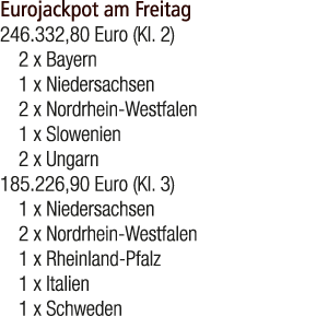 Eurojackpot am Freitag 246.332,80 Euro (Kl. 2) 2 x Bayern 1 x Niedersachsen 2 x Nordrhein Westfalen 1 x Slowenien 2 x...