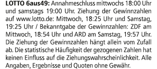 LOTTO 6aus49: Annahmeschluss mittwochs 18:00 Uhr und samstags 19:00 Uhr. Ziehung der Gewinnzahlen auf www.lotto.de: M...