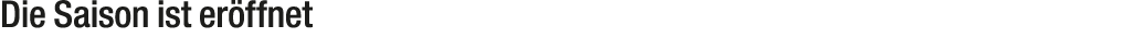 Die Saison ist er ffnet