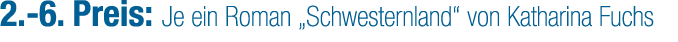 2. 6. Preis: Je ein Roman „Schwesternland“ von Katharina Fuchs