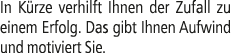 In K rze verhilft Ihnen der Zufall zu einem Erfolg. Das gibt Ihnen Aufwind und motiviert Sie.