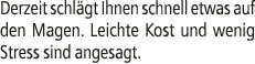 Derzeit schl gt Ihnen schnell etwas auf den Magen. Leichte Kost und wenig Stress sind angesagt.
