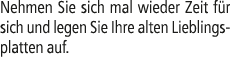 Nehmen Sie sich mal wieder Zeit f r sich und legen Sie Ihre alten Lieblingsplatten auf.