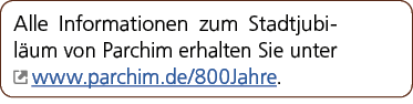 Alle Informationen zum Stadtjubil um von Parchim erhalten Sie unter ￼ www.parchim.de/800Jahre. 