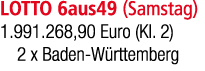 LOTTO 6aus49 (Samstag) 1.991.268,90 Euro (Kl. 2) 2 x Baden W rttemberg