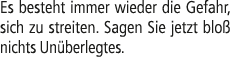 Es besteht immer wieder die Gefahr, sich zu streiten. Sagen Sie jetzt blo nichts Un berlegtes.