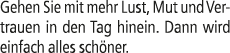 Gehen Sie mit mehr Lust, Mut und Vertrauen in den Tag hinein. Dann wird einfach alles sch ner.