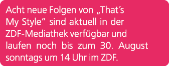 Acht neue Folgen von „That´s My Style” sind aktuell in der ZDF Mediathek verf gbar und laufen noch bis zum 30. August...