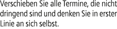 Verschieben Sie alle Termine, die nicht dringend sind und denken Sie in erster Linie an sich selbst.