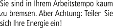 Sie sind in Ihrem Arbeitstempo kaum zu bremsen. Aber Achtung: Teilen Sie sich Ihre Energie ein! 