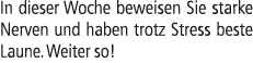 In dieser Woche beweisen Sie starke Nerven und haben trotz Stress beste Laune. Weiter so!