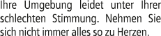 Ihre Umgebung leidet unter Ihrer schlechten Stimmung. Nehmen Sie sich nicht immer alles so zu Herzen.