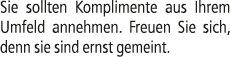 Sie sollten Komplimente aus Ihrem Umfeld annehmen. Freuen Sie sich, denn sie sind ernst gemeint.