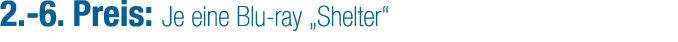 2. 6. Preis: Je eine Blu ray „Shelter“