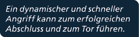 Ein dynamischer und schneller Angriff kann zum erfolgreichen Abschluss und zum Tor f hren.