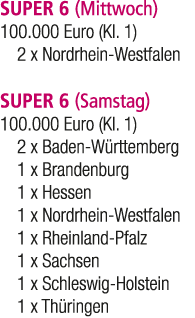 SUPER 6 (Mittwoch) 100.000 Euro (Kl. 1) 2 x Nordrhein Westfalen SUPER 6 (Samstag) 100.000 Euro (Kl. 1) 2 x Baden W rt...