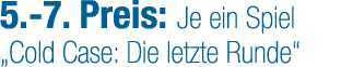 5. 7. Preis: Je ein Spiel „Cold Case: Die letzte Runde“