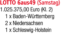 LOTTO 6aus49 (Samstag) 1.025.375,00 Euro (Kl. 2) 1 x Baden W rttemberg 2 x Niedersachsen 1 x Schleswig Holstein