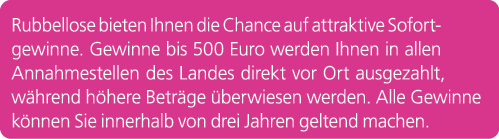 Rubbellose bieten Ihnen die Chance auf attraktive Sofortgewinne. Gewinne bis 500 Euro werden Ihnen in allen Annahmest...