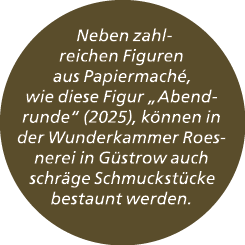  Neben zahlreichen Figuren aus Papiermach , wie diese Figur „Abendrunde“ (2025), k nnen in der Wunderkammer Roesnerei...