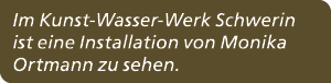 Im Kunst Wasser Werk Schwerin ist eine Installation von Monika Ortmann zu sehen.